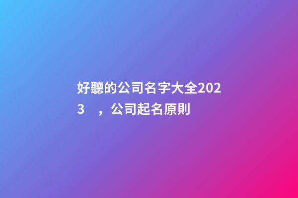好聽的公司名字大全2023，公司起名原則